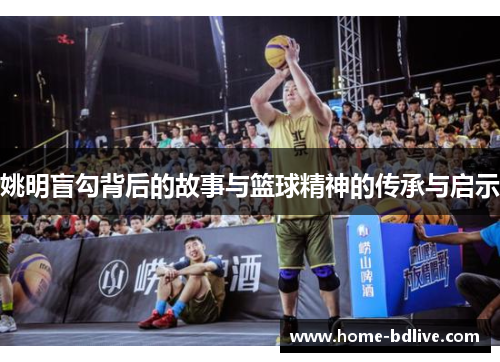 姚明盲勾背后的故事与篮球精神的传承与启示