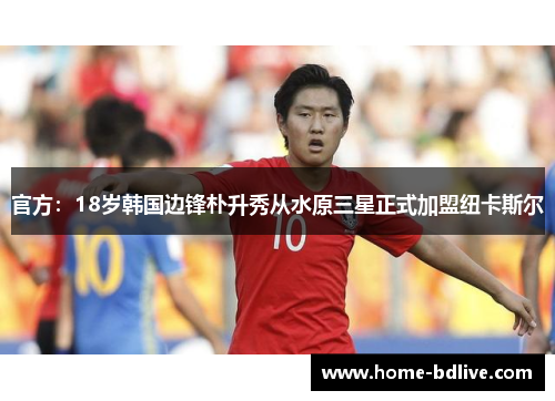 官方:18岁韩国边锋朴升秀从水原三星正式加盟纽卡斯尔