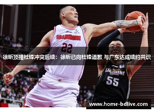 徐昕顶撞杜锋冲突后续:徐昕已向杜锋道歉 与广东达成续约共识