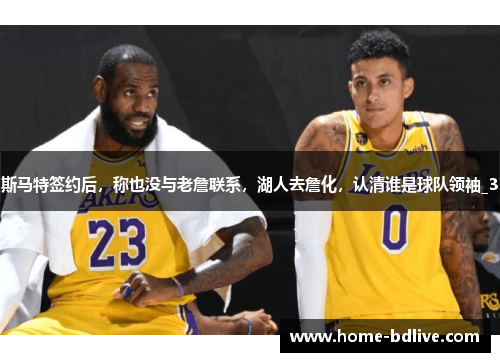 斯马特签约后，称也没与老詹联系，湖人去詹化，认清谁是球队领袖_3