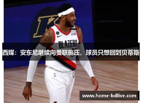 西媒：安东尼继续向曼联施压，球员只想回到贝蒂斯