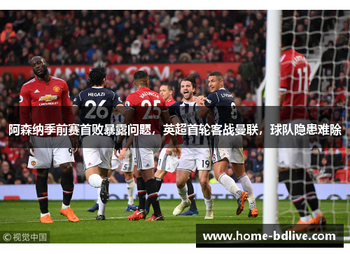 阿森纳季前赛首败暴露问题，英超首轮客战曼联，球队隐患难除